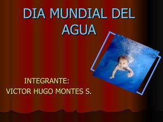 DIA MUNDIAL DEL AGUA INTEGRANTE: VICTOR HUGO MONTES S. 