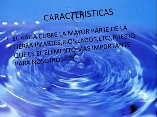 CARACTERISTICAS <ul><li>EL AGUA CUBRE LA MAYOR PARTE DE LA TIERRA (MARTES,RIOS,LAGOS,ETC),PUESTO QUE ES EL ELEMENTO MAS IM...