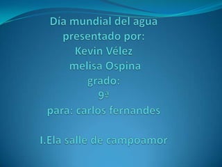 Día mundial del aguapresentado por:Kevin Vélez melisa Ospinagrado:9ªpara: carlosfernandesI.Elasalle de campoamor 
