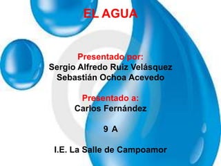 EL AGUA


       Presentado por:
Sergio Alfredo Ruiz Velásquez
 Sebastián Ochoa Acevedo

       Presentado a:
      Carlos Fernández

            9 A

 I.E. La Salle de Campoamor
 