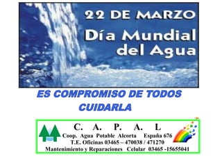 C.     A.     P.     A.      L
     Coop. Agua Potable Alcorta España 676
        T.E. Oficinas 03465 – 470038 / 471270
Mantenimiento y Reparaciones Celular 03465 -15655041
 