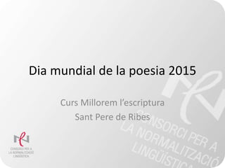 Dia mundial de la poesia 2015
Curs Millorem l’escriptura
Sant Pere de Ribes
 