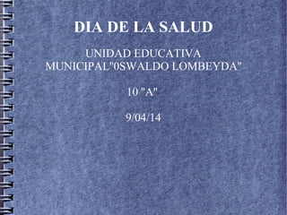 DIA DE LA SALUD
UNIDAD EDUCATIVA
MUNICIPAL''0SWALDO LOMBEYDA''
10 ''A''
9/04/14
 
