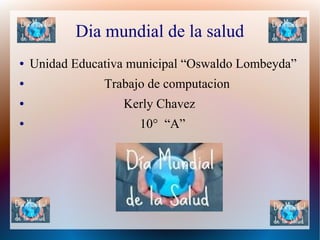 Dia mundial de la salud
● Unidad Educativa municipal “Oswaldo Lombeyda”
● Trabajo de computacion
● Kerly Chavez
● 10° “A”
 