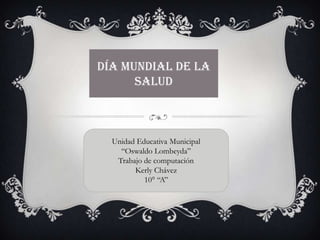 Día mundial de la
salud
Unidad Educativa Municipal
“Oswaldo Lombeyda”
Trabajo de computación
Kerly Chávez
10° “A”
 