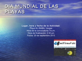 DIA MUNDIAL DE LASDIA MUNDIAL DE LAS
PLAYASPLAYAS
Lugar, hora y fecha de la Actividad:
Playa ALI BABA, Vargas
Hora de la c...