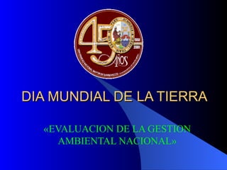 DIA MUNDIAL DE LA TIERRA «EVALUACION DE LA GESTION AMBIENTAL NACIONAL» 