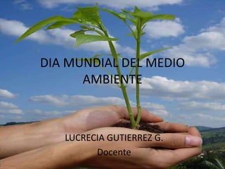 DIA MUNDIAL DEL MEDIO
      AMBIENTE



   LUCRECIA GUTIERREZ G.
         Docente
 