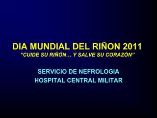DIA MUNDIAL DEL RIÑON 2011
“CUIDE SU RIÑÓN… Y SALVE SU CORAZÓN”
SERVICIO DE NEFROLOGIA
HOSPITAL CENTRAL MILITAR
 