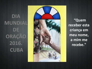 DIA
MUNDIAL
DE
ORAÇÃO
2016.
CUBA
“Quem
receber esta
criança em
meu nome,
a mim me
recebe."
 
