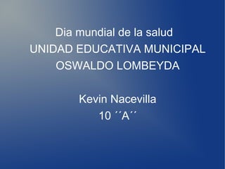 Dia mundial de la salud
UNIDAD EDUCATIVA MUNICIPAL
OSWALDO LOMBEYDA
Kevin Nacevilla
10 ´´A´´
 