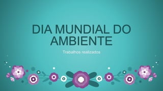 DIA MUNDIAL DO
AMBIENTE
Trabalhos realizados
 