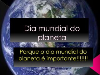 Dia mundial do planeta Porque o dia mundial do planeta é importante!!!!!!!  
