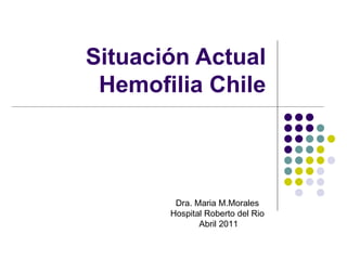 Situación Actual Hemofilia Chile Dra. Maria M.Morales Hospital Roberto del Rio Abril 2011 