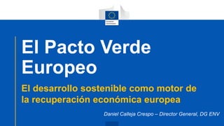 El Pacto Verde
Europeo
Daniel Calleja Crespo – Director General, DG ENV
El desarrollo sostenible como motor de
la recuperación económica europea
 