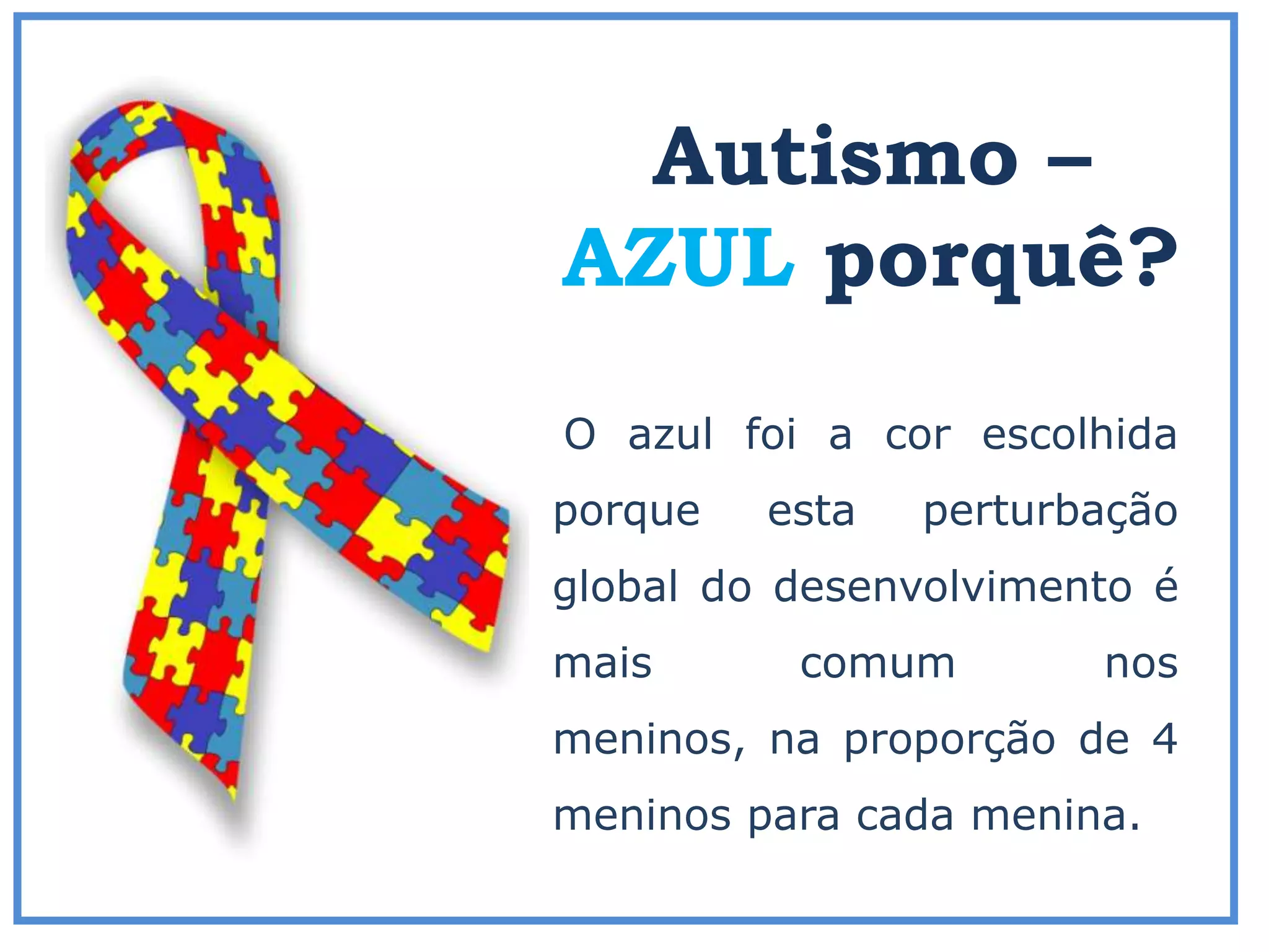 Autismo –
AZUL porquê?
O azul foi a cor escolhida
porque esta perturbação
global do desenvolvimento é
mais comum nos
meninos, na proporção de 4
meninos para cada menina.
 