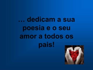 … dedicam a sua
poesia e o seu
amor a todos os
pais!
 