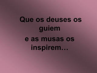 Que os deuses os
guiem
e as musas os
inspirem…
 