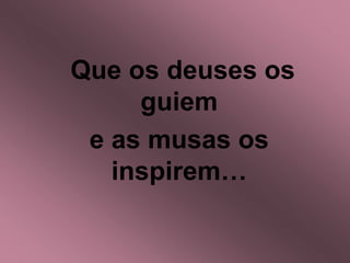  Que os deuses os guiem e as musas os inspirem…