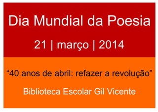 Dia Mundial da Poesia
21 | março | 2014
“40 anos de abril: refazer a revolução”
Biblioteca Escolar Gil Vicente
 