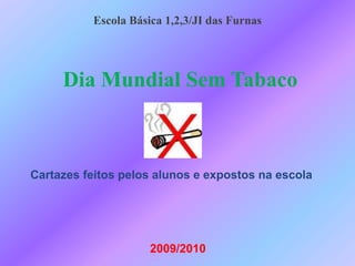 EscolaBásica 1,2,3/JI das Furnas  Dia Mundial Sem Tabaco Cartazes feitos pelos alunos e expostos na escola 2009/2010 