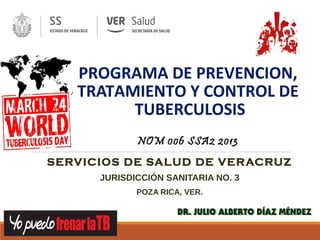 PROGRAMA DE PREVENCION,
TRATAMIENTO Y CONTROL DE
TUBERCULOSIS
SERVICIOS DE SALUD DE VERACRUZ
JURISDICCIÓN SANITARIA NO. 3
POZA RICA, VER.
NOM 006 SSA2 2013
 