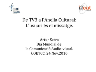 De TV3 a l'Anella Cultural:
L'usuari és el missatge.
Artur Serra
Dia Mundial de
la Comunicació Audio-visual.
COETCC, 24 Nov.2010
 