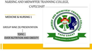 MEDICINE & NURSING 1
GROUP NINE (9) PRESENTATION
TOPIC :
OVER NUTRITION AND OBESITY
NURSING AND MIDWIFFER TRAINNING COLLEGE,
CAPECOAST
 