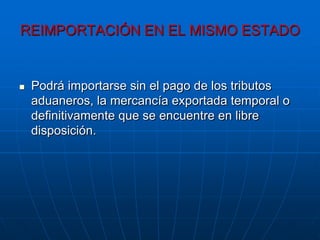 REIMPORTACIÓN EN EL MISMO ESTADO


   Podrá importarse sin el pago de los tributos
    aduaneros, la mercancía exportada temporal o
    definitivamente que se encuentre en libre
    disposición.
 