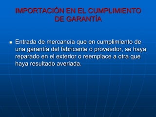 IMPORTACIÓN EN EL CUMPLIMIENTO
             DE GARANTÍA


   Entrada de mercancía que en cumplimiento de
    una garantía del fabricante o proveedor, se haya
    reparado en el exterior o reemplace a otra que
    haya resultado averiada.
 