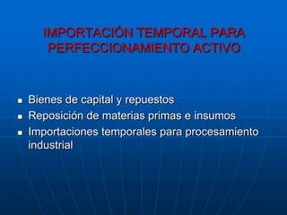 IMPORTACIÓN TEMPORAL PARA
       PERFECCIONAMIENTO ACTIVO



   Bienes de capital y repuestos
   Reposición de materias primas e insumos
   Importaciones temporales para procesamiento
    industrial
 