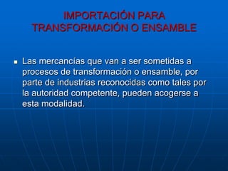 IMPORTACIÓN PARA
      TRANSFORMACIÓN O ENSAMBLE


   Las mercancías que van a ser sometidas a
    procesos de transformación o ensamble, por
    parte de industrias reconocidas como tales por
    la autoridad competente, pueden acogerse a
    esta modalidad.
 