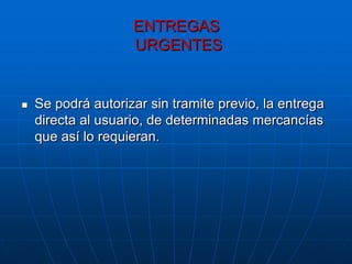 ENTREGAS
                    URGENTES


   Se podrá autorizar sin tramite previo, la entrega
    directa al usuario, de determinadas mercancías
    que así lo requieran.
 