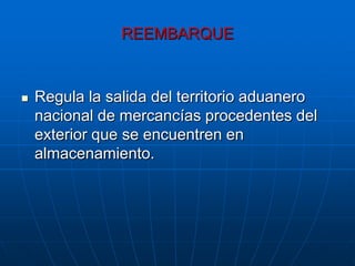 REEMBARQUE



   Regula la salida del territorio aduanero
    nacional de mercancías procedentes del
    exterior que se encuentren en
    almacenamiento.
 