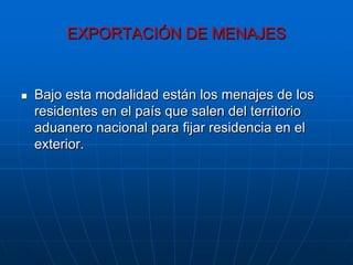 EXPORTACIÓN DE MENAJES


   Bajo esta modalidad están los menajes de los
    residentes en el país que salen del territorio
    aduanero nacional para fijar residencia en el
    exterior.
 