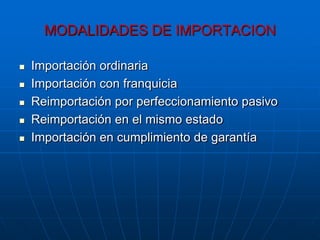 MODALIDADES DE IMPORTACION

   Importación ordinaria
   Importación con franquicia
   Reimportación por perfeccionamiento pasivo
   Reimportación en el mismo estado
   Importación en cumplimiento de garantía
 