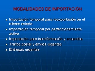 MODALIDADES DE IMPORTACIÓN

   Importación temporal para reexportación en el
    mismo estado
   Importación temporal por perfeccionamiento
    activo
   Importación para transformación y ensamble
   Trafico postal y envíos urgentes
   Entregas urgentes
 