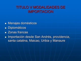 TITULO V MODALIDADES DE
               IMPORTACION


   Menajes domésticos
   Diplomáticos
   Zonas francas
   Importación desde San Andrés, providencia,
    santa catalina, Maicao, Uribia y Manaure
 