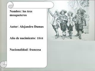 Nombre: los tres mosqueteros Autor: Alejandro Dumas Año de nacimiento: 1844 Nacionalidad: francesa 