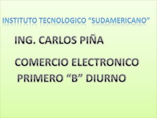 INSTITUTO TECNOLOGICO “SUDAMERICANO” ING. CARLOS PIÑA COMERCIO ELECTRONICO PRIMERO “B” DIURNO 