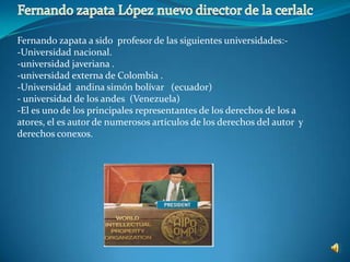Fernando zapata López nuevo director de la cerlalcFernando zapata a sido  profesor de las siguientes universidades:--Universidad nacional.-universidad javeriana .-universidad externa de Colombia .Universidad  andina simón bolívar   (ecuador)