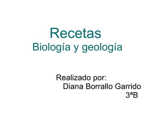 Recetas  Biología y geología Realizado por: Diana Borrallo Garrido 3ªB 