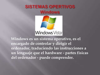 SISTEMASOPERTIVOSWindowsWindows es un sistema operativo, es el encargado de controlar y dirigir el ordenador, traduciendo las instrucciones a un lenguaje que el hardware - partes físicas del ordenador - puede comprender. 