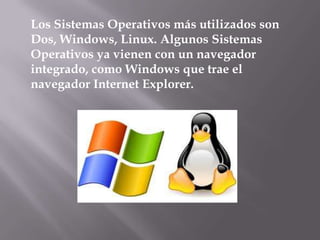 Los Sistemas Operativos más utilizados son Dos, Windows, Linux. Algunos Sistemas Operativos ya vienen con un navegador integrado, como Windows que trae el navegador Internet Explorer.