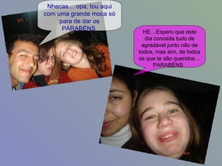 Nhecas… opa, tou aqui com uma grande moca só para de dar os PARABÉNS  HE…Espero que este dia conceda tudo de agradável junto não de todos, mas sim, de todos os que te são queridos… PARABÉNS  