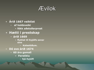 Ævilok Árið 1667 veiktist  af holdsveiki  fékk aðstoðarprest  Hætti í prestskap árið 1669  fluttist til Eyjólfs sonar síns  Kalastöðum.  Dó svo árið 1674  60 ára gamall  Ferstiklu  hjá Eyjólfi 