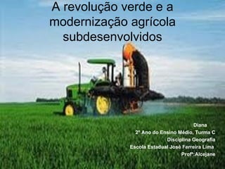 A revolução verde e a
modernização agrícola
  subdesenvolvidos




                                       Diana
               2º Ano do Ensino Médio, Turma C
                           Disciplina Geografia
             Escola Estadual José Ferreira Lima
                                 Profª:Alcejane
 