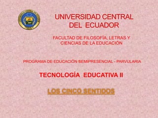FACULTAD DE FILOSOFÍA, LETRAS Y
               CIENCIAS DE LA EDUCACIÓN



PROGRAMA DE EDUCACIÓN SEMIPRESENCIAL - PARVULARIA


      TECNOLOGÍA EDUCATIVA II

          LOS CINCO SENTIDOS
 
