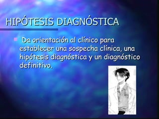 HIPÓTESIS DIAGNÓSTICA Da orientación al clínico para establecer una sospecha clínica, una hipótesis diagnóstica y un diagnóstico definitivo. 