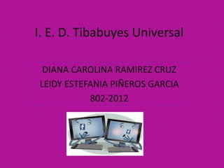 I. E. D. Tibabuyes Universal

 DIANA CAROLINA RAMIREZ CRUZ
LEIDY ESTEFANIA PIÑEROS GARCIA
           802-2012
 